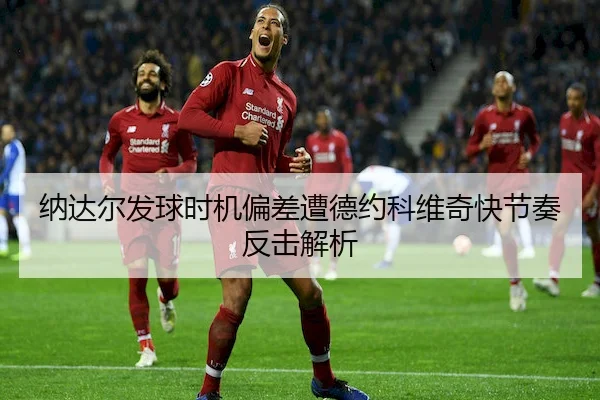纳达尔发球时机偏差遭德约科维奇快节奏反击解析